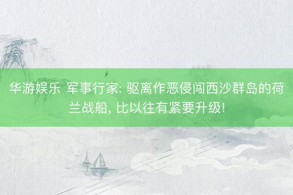 华游娱乐 军事行家: 驱离作恶侵闯西沙群岛的荷兰战船， 比以往有紧要升级!