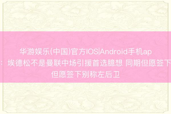 华游娱乐(中国)官方IOS|Android手机app下载 曼晚：埃德松不是曼联中场引援首选臆想 同期但愿签下别称左后卫