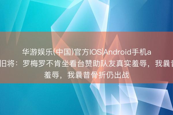 华游娱乐(中国)官方IOS|Android手机app下载 热刺旧将：罗梅罗不肯坐看台赞助队友真实羞辱，我曩昔骨折仍出战