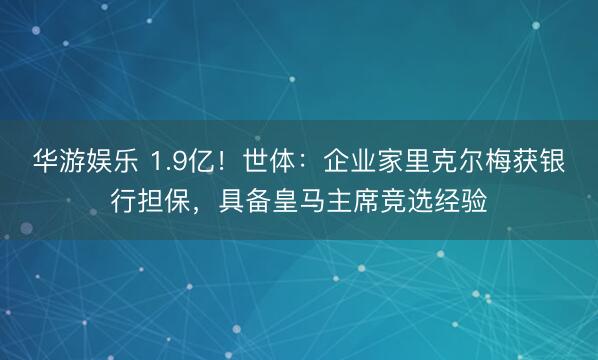 华游娱乐 1.9亿!世体:企业家里克尔梅获银行担保,具备皇马主席竞选经验