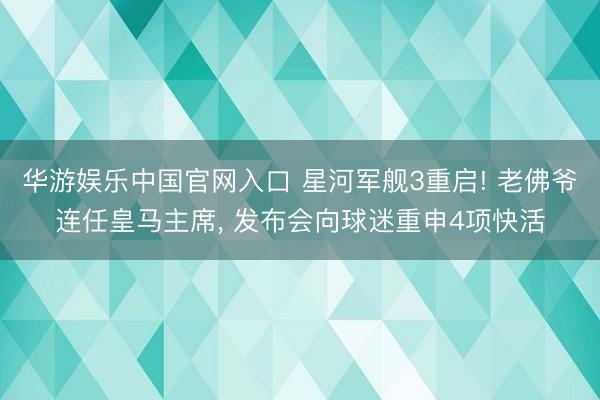 华游娱乐中国官网入口 星河军舰3重启! 老佛爷连任皇马主席， 发布会向球迷重申4项快活