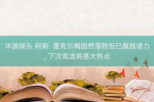华游娱乐 阿斯: 里克尔梅固然落败但已展践诺力， 下次竞选将是大热点