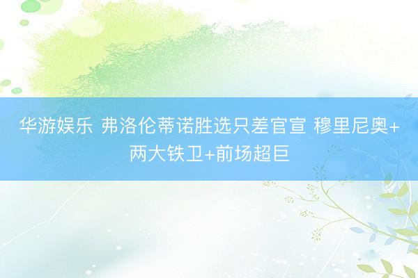 华游娱乐 弗洛伦蒂诺胜选只差官宣 穆里尼奥+两大铁卫+前场超巨
