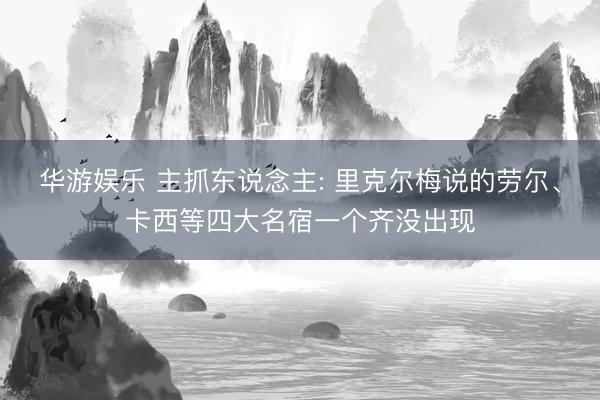华游娱乐 主抓东说念主: 里克尔梅说的劳尔、卡西等四大名宿一个齐没出现