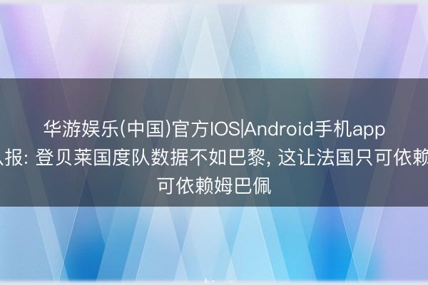 华游娱乐(中国)官方IOS|Android手机app下载 队报: 登贝莱国度队数据不如巴黎， 这让法国只可依赖姆巴佩