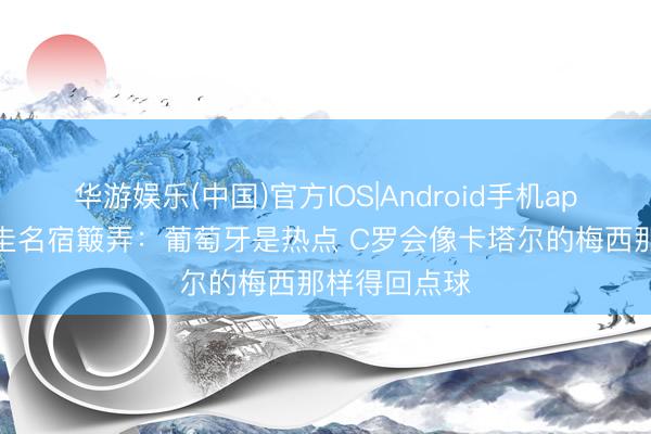 华游娱乐(中国)官方IOS|Android手机app下载 乌拉圭名宿簸弄：葡萄牙是热点 C罗会像卡塔尔的梅西那样得回点球