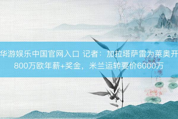 华游娱乐中国官网入口 记者：加拉塔萨雷为莱奥开800万欧年薪+奖金，米兰运转要价6000万