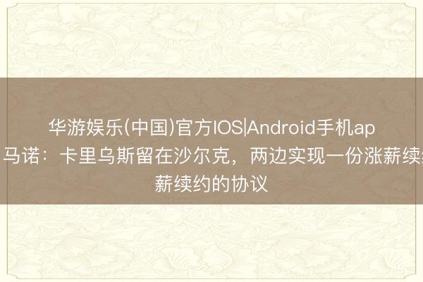华游娱乐(中国)官方IOS|Android手机app下载 罗马诺：卡里乌斯留在沙尔克，两边实现一份涨薪续约的协议