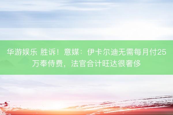 华游娱乐 胜诉！意媒：伊卡尔迪无需每月付25万奉侍费，法官合计旺达很奢侈