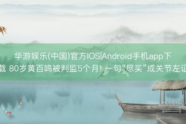 华游娱乐(中国)官方IOS|Android手机app下载 80岁黄百鸣被判监5个月! 一句“尽买”成关节左证