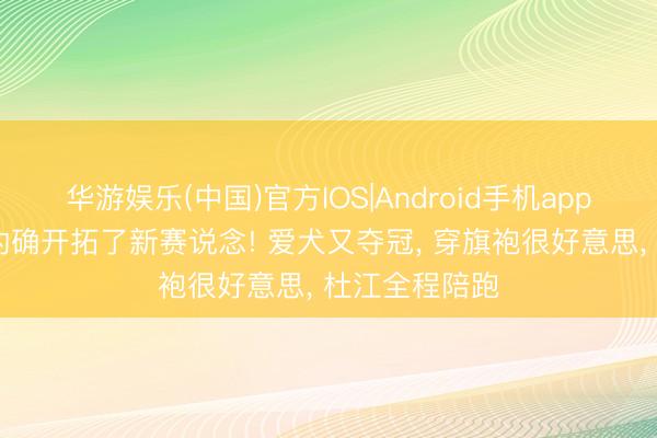 华游娱乐(中国)官方IOS|Android手机app下载 霍想燕的确开拓了新赛说念! 爱犬又夺冠, 穿旗袍很好意思, 杜江全程陪跑