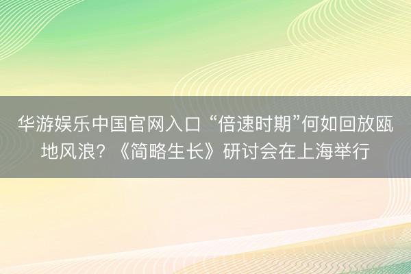华游娱乐中国官网入口 “倍速时期”何如回放瓯地风浪? 《简略生长》研讨会在上海举行