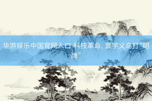 华游娱乐中国官网入口 科技革命， 寰宇义乌打“明牌”