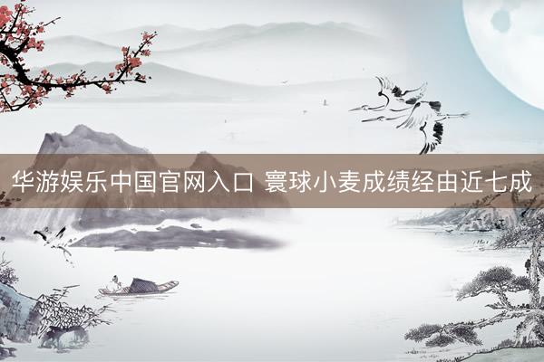 华游娱乐中国官网入口 寰球小麦成绩经由近七成