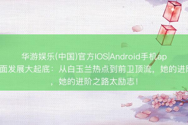 华游娱乐(中国)官方IOS|Android手机app下载 杨紫全面发展大起底：从白玉兰热点到前卫顶流，她的进阶之路太励志！