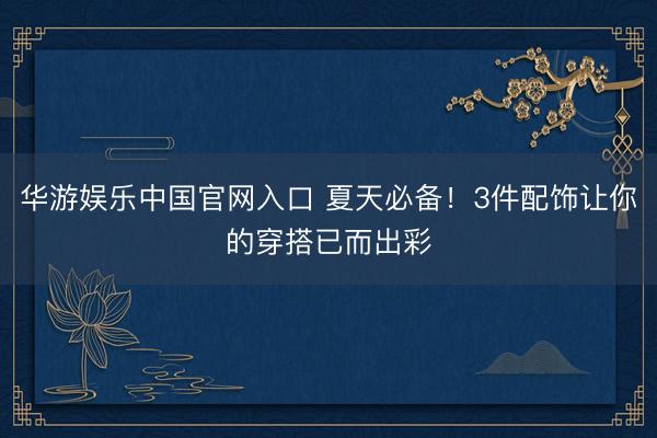 华游娱乐中国官网入口 夏天必备！3件配饰让你的穿搭已而出彩