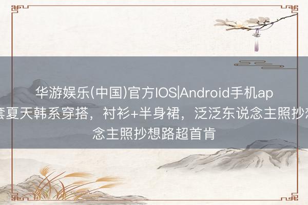 华游娱乐(中国)官方IOS|Android手机app下载 36套夏天韩系穿搭，衬衫+半身裙，泛泛东说念主照抄想路超首肯