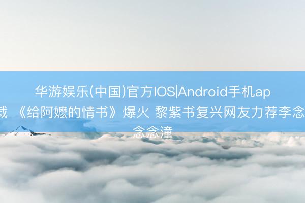 华游娱乐(中国)官方IOS|Android手机app下载 《给阿嬷的情书》爆火 黎紫书复兴网友力荐李念念潼