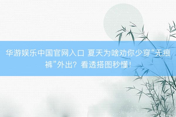 华游娱乐中国官网入口 夏天为啥劝你少穿“无痕裤”外出？看透搭图秒懂！