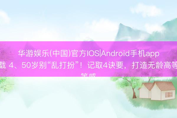 华游娱乐(中国)官方IOS|Android手机app下载 4、50岁别“乱打扮”!记取4诀要,打造无龄高等感