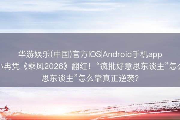 华游娱乐(中国)官方IOS|Android手机app下载 50岁李小冉凭《乘风2026》翻红！“疯批好意思东谈主”怎么靠真正逆袭？