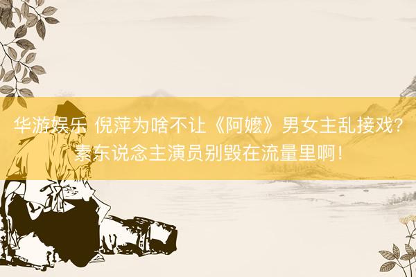 华游娱乐 倪萍为啥不让《阿嬷》男女主乱接戏？素东说念主演员别毁在流量里啊！