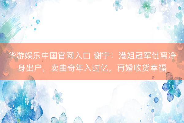华游娱乐中国官网入口 谢宁：港姐冠军仳离净身出户，卖曲奇年入过亿，再婚收货幸福