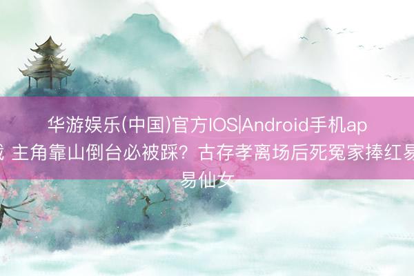 华游娱乐(中国)官方IOS|Android手机app下载 主角靠山倒台必被踩？古存孝离场后死冤家捧红易仙女