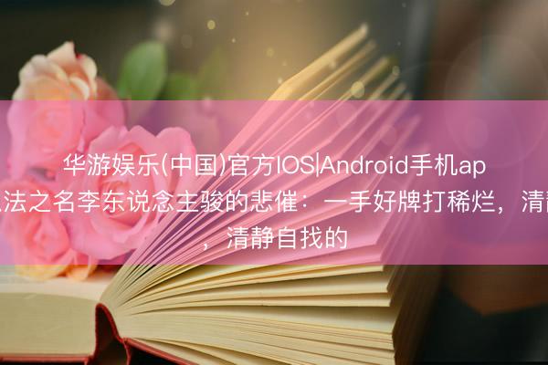 华游娱乐(中国)官方IOS|Android手机app下载 以法之名李东说念主骏的悲催：一手好牌打稀烂，清静自找的