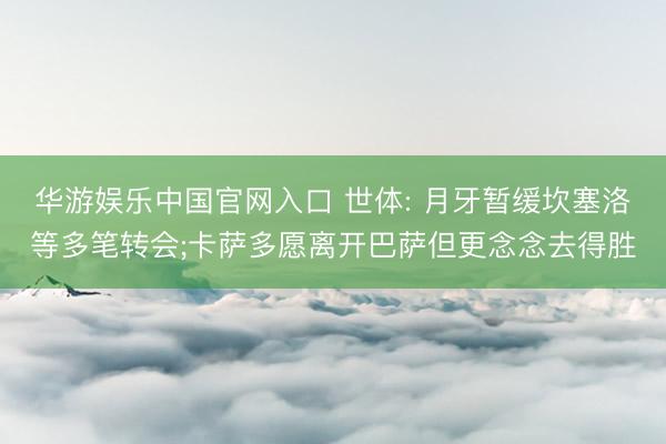 华游娱乐中国官网入口 世体: 月牙暂缓坎塞洛等多笔转会;卡萨多愿离开巴萨但更念念去得胜
