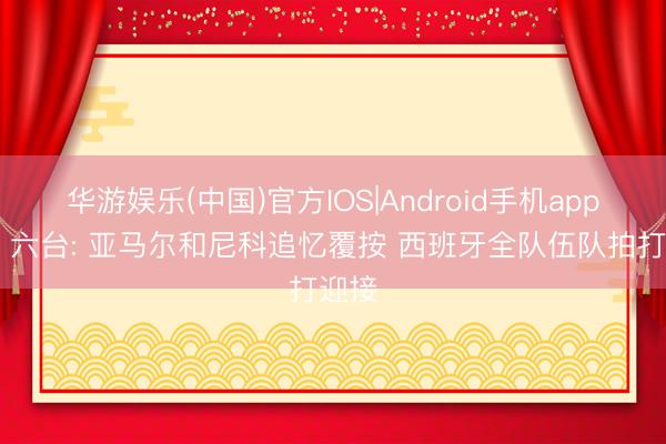 华游娱乐(中国)官方IOS|Android手机app下载 六台: 亚马尔和尼科追忆覆按 西班牙全队伍队拍打迎接