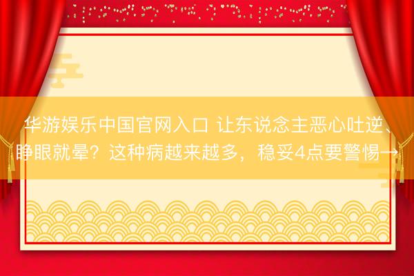 华游娱乐中国官网入口 让东说念主恶心吐逆、睁眼就晕？这种病越来越多，<a href=