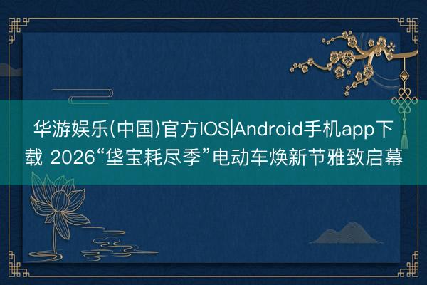 华游娱乐(中国)官方IOS|Android手机app下载 2026“垡宝耗尽季”电动车焕新节雅致启幕