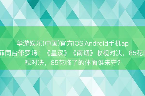 华游娱乐(中国)官方IOS|Android手机app下载 赵丽颖刘亦菲同台修罗场：《星汉》《南烟》收视对决，85花临了的体面谁来守？