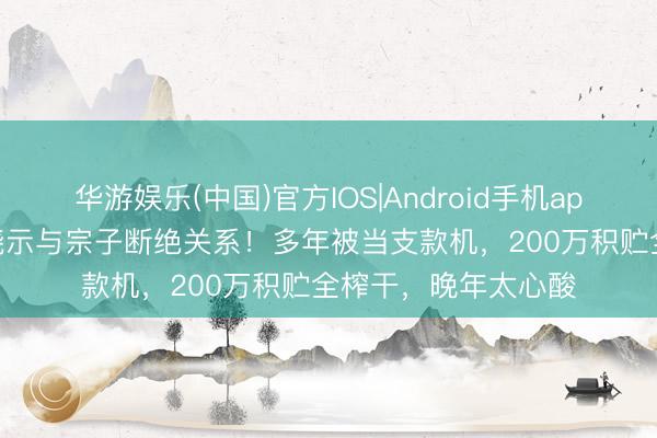 华游娱乐(中国)官方IOS|Android手机app下载 TVB老戏骨晓示与宗子断绝关系!多年被当支款机,200万积贮全榨干,晚年太心酸
