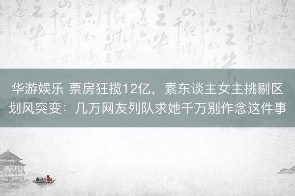 华游娱乐 票房狂揽12亿，素东谈主女主挑剔区划风突变：几万网友列队求她千万别作念这件事