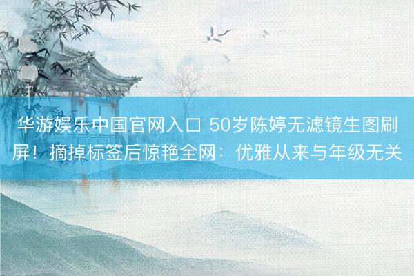 华游娱乐中国官网入口 50岁陈婷无滤镜生图刷屏！摘掉标签后惊艳全网：优雅从来与年级无关