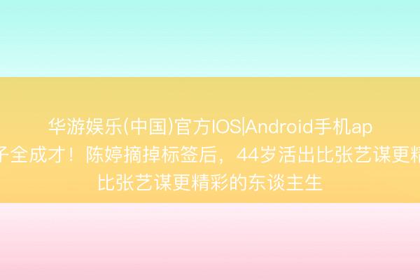 华游娱乐(中国)官方IOS|Android手机app下载 三个孩子全成才！陈婷摘掉标签后，44岁活出比张艺谋更精彩的东谈主生