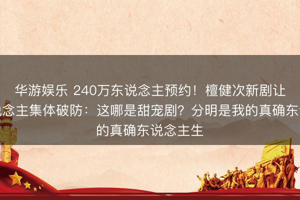 华游娱乐 240万东说念主预约!檀健次新剧让打工东说念主集体破防:这哪是甜宠剧?分明是我的真确东说念主生
