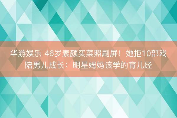 华游娱乐 46岁素颜买菜照刷屏！她拒10部戏陪男儿成长：明星姆妈该学的育儿经