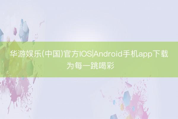 华游娱乐(中国)官方IOS|Android手机app下载 为每一跳喝彩