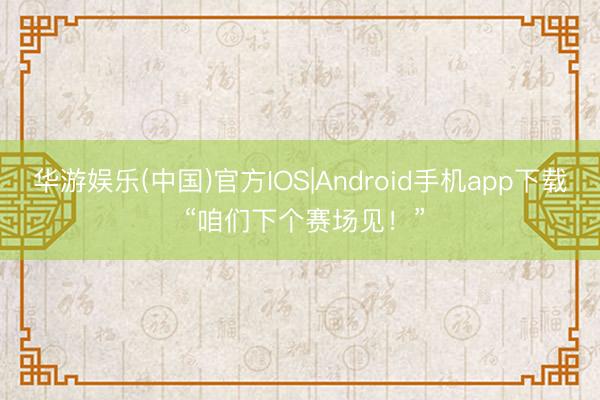 华游娱乐(中国)官方IOS|Android手机app下载 “咱们下个赛场见！”