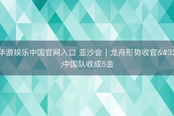 华游娱乐中国官网入口 亚沙会｜龙舟形势收官 中国队收成5金