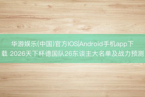 华游娱乐(中国)官方IOS|Android手机app下载 2026天下杯德国队26东谈主大名单及战力预测
