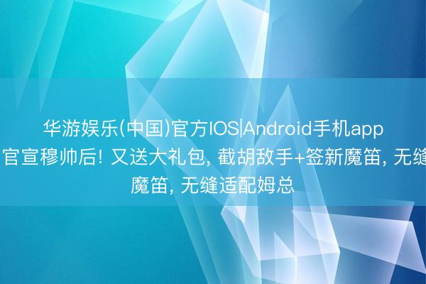 华游娱乐(中国)官方IOS|Android手机app下载 皇马官宣穆帅后! 又送大礼包， 截胡敌手+签新魔笛， 无缝适配姆总
