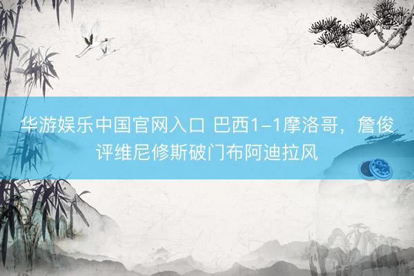 华游娱乐中国官网入口 巴西1-1摩洛哥，詹俊评维尼修斯破门布阿迪拉风