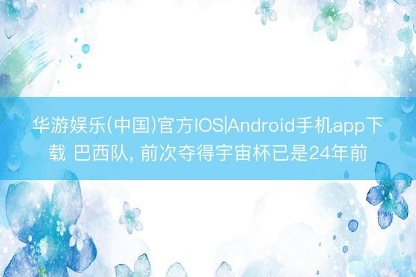 华游娱乐(中国)官方IOS|Android手机app下载 巴西队， 前次夺得宇宙杯已是24年前