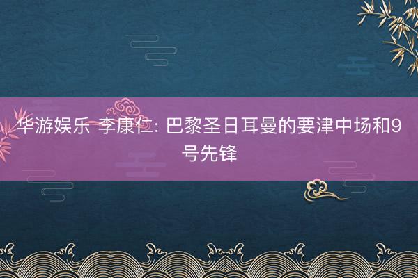 华游娱乐 李康仁: 巴黎圣日耳曼的要津中场和9号先锋