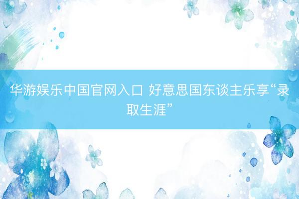 华游娱乐中国官网入口 好意思国东谈主乐享“录取生涯”