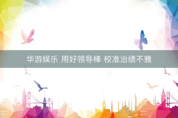 华游娱乐 用好领导棒 校准治绩不雅